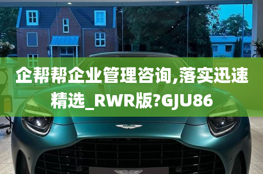 企帮帮企业管理咨询,落实迅速精选_RWR版?GJU86