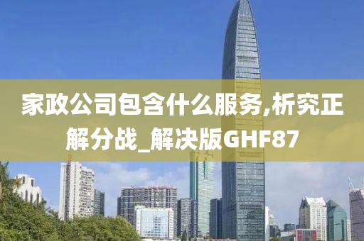 家政公司包含什么服务,析究正解分战_解决版GHF87