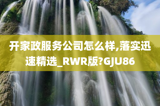 开家政服务公司怎么样,落实迅速精选_RWR版?GJU86