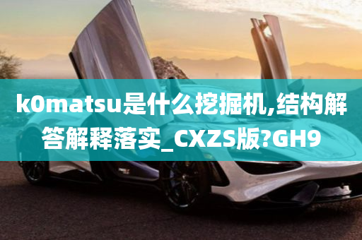 k0matsu是什么挖掘机,结构解答解释落实_CXZS版?GH9