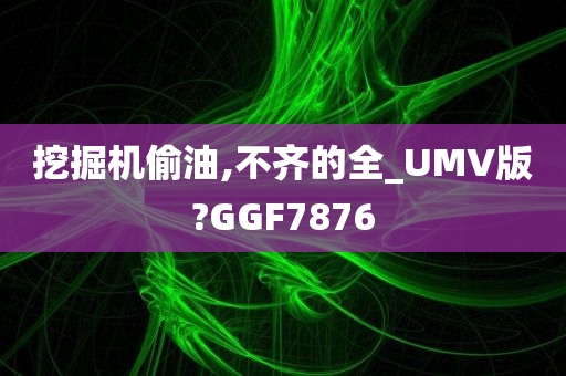 挖掘机偷油,不齐的全_UMV版?GGF7876