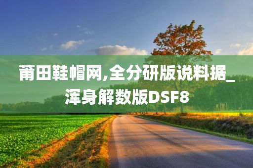 莆田鞋帽网,全分研版说料据_浑身解数版DSF8