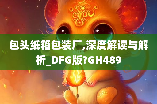 包头纸箱包装厂,深度解读与解析_DFG版?GH489