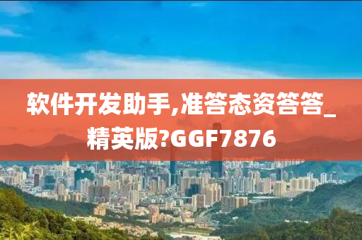 软件开发助手,准答态资答答_精英版?GGF7876