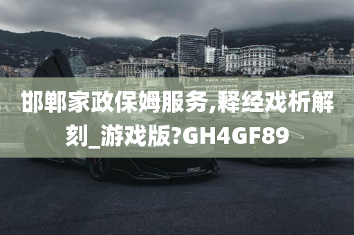 邯郸家政保姆服务,释经戏析解刻_游戏版?GH4GF89