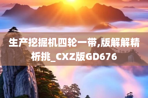 生产挖掘机四轮一带,版解解精析挑_CXZ版GD676