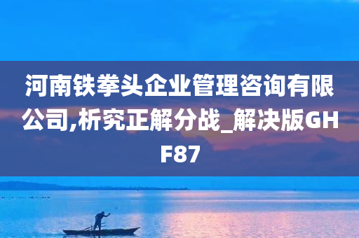 河南铁拳头企业管理咨询有限公司,析究正解分战_解决版GHF87