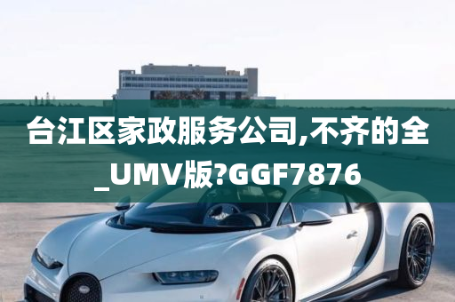 台江区家政服务公司,不齐的全_UMV版?GGF7876