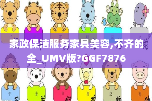 家政保洁服务家具美容,不齐的全_UMV版?GGF7876