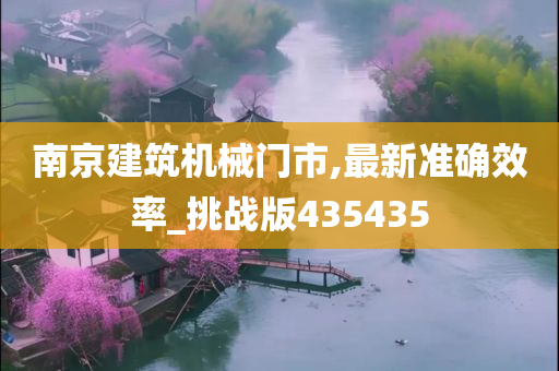 南京建筑机械门市,最新准确效率_挑战版435435