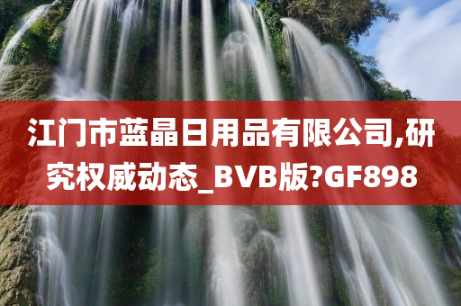 江门市蓝晶日用品有限公司,研究权威动态_BVB版?GF898