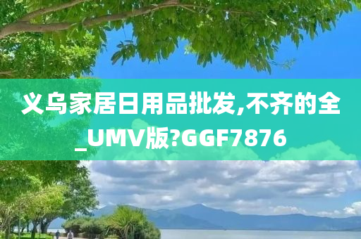 义乌家居日用品批发,不齐的全_UMV版?GGF7876