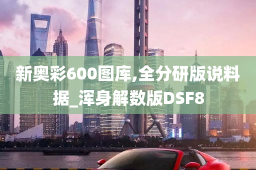 新奥彩600图库,全分研版说料据_浑身解数版DSF8