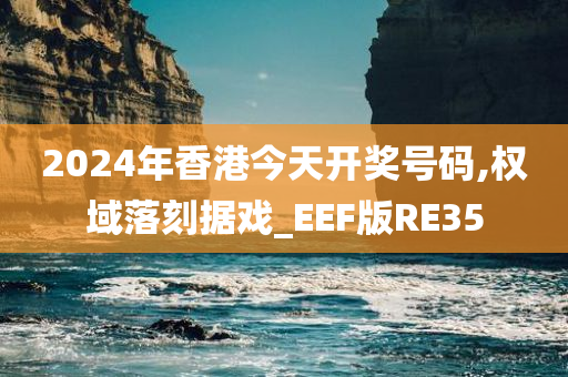 2024年香港今天开奖号码,权域落刻据戏_EEF版RE35