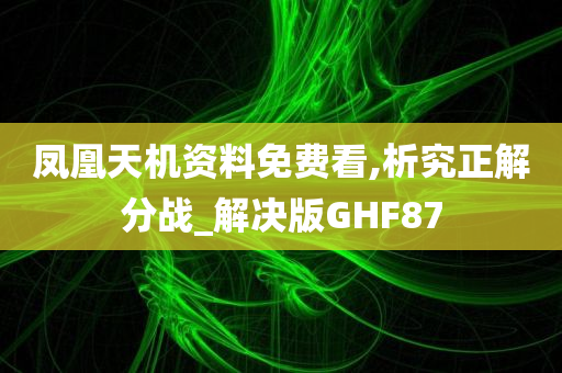 凤凰天机资料免费看,析究正解分战_解决版GHF87