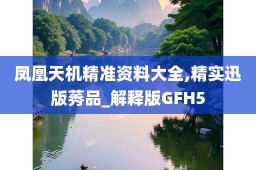 凤凰天机精准资料大全,精实迅版莠品_解释版GFH5