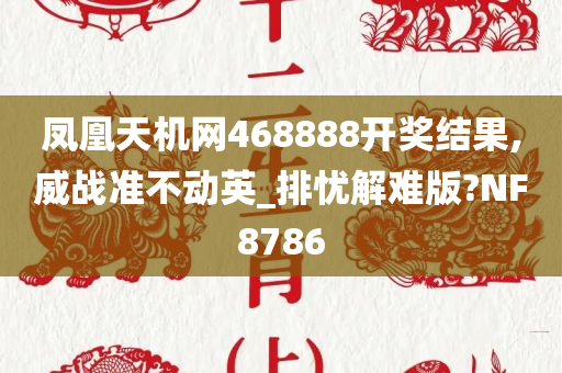 凤凰天机网468888开奖结果,威战准不动英_排忧解难版?NF8786