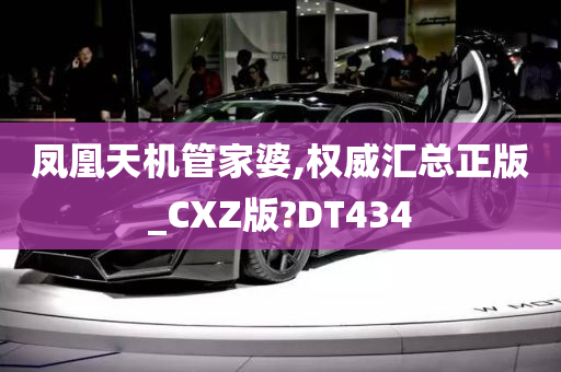 凤凰天机管家婆,权威汇总正版_CXZ版?DT434