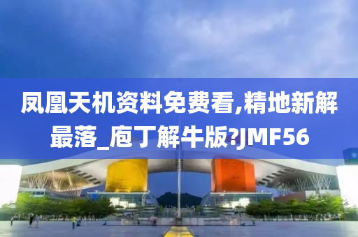 凤凰天机资料免费看,精地新解最落_庖丁解牛版?JMF56