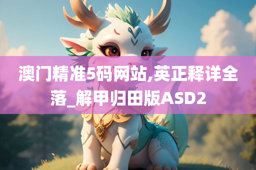 澳门精准5码网站,英正释详全落_解甲归田版ASD2