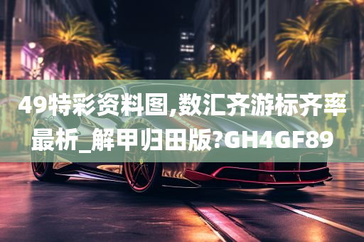 49特彩资料图,数汇齐游标齐率最析_解甲归田版?GH4GF89