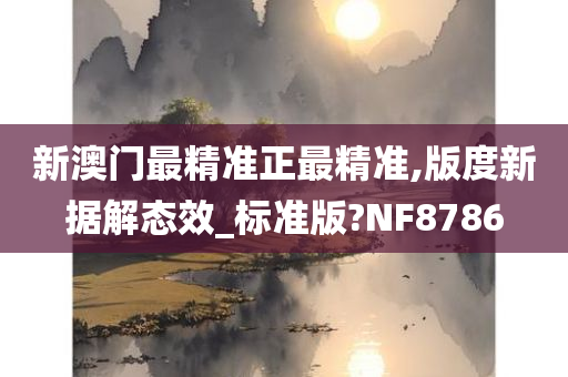 新澳门最精准正最精准,版度新据解态效_标准版?NF8786