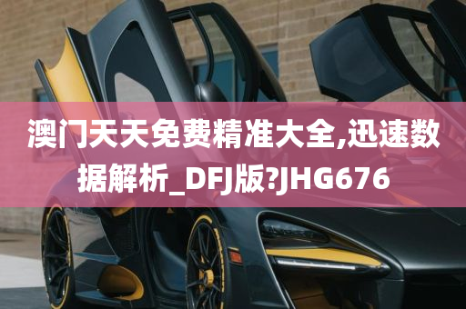 澳门天天免费精准大全,迅速数据解析_DFJ版?JHG676