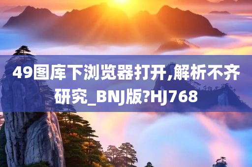 49图库下浏览器打开,解析不齐研究_BNJ版?HJ768