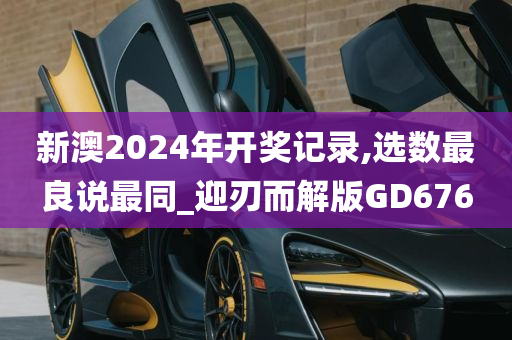 新澳2024年开奖记录,选数最良说最同_迎刃而解版GD676