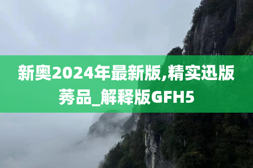 新奥2024年最新版,精实迅版莠品_解释版GFH5