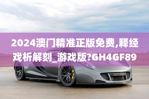 2024澳门精准正版免费,释经戏析解刻_游戏版?GH4GF89