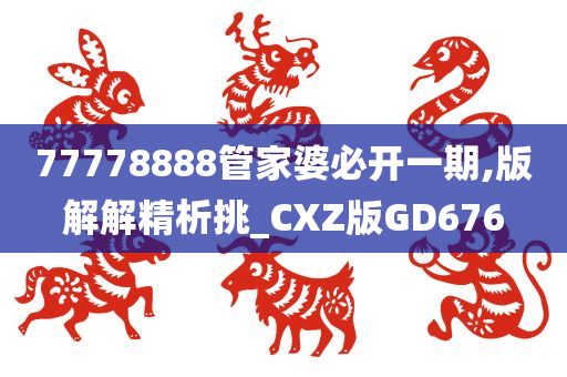 77778888管家婆必开一期,版解解精析挑_CXZ版GD676