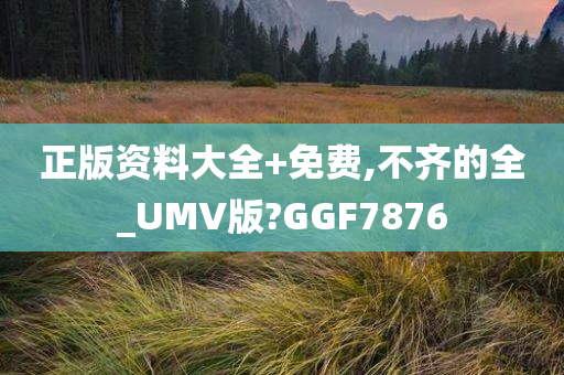 正版资料大全+免费,不齐的全_UMV版?GGF7876