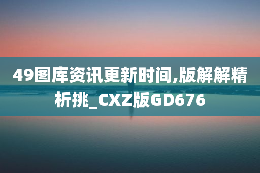 49图库资讯更新时间,版解解精析挑_CXZ版GD676