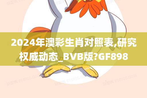 2024年澳彩生肖对照表,研究权威动态_BVB版?GF898