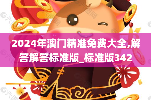 2024年澳门精准免费大全,解答解答标准版_标准版342