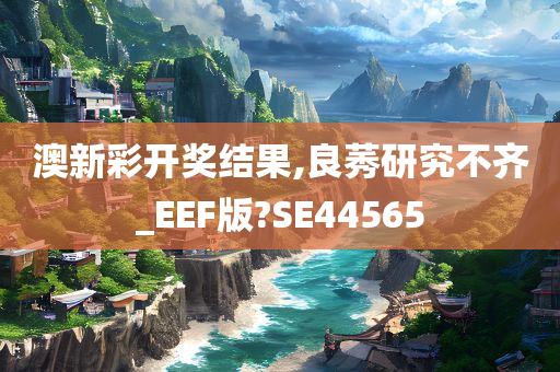 澳新彩开奖结果,良莠研究不齐_EEF版?SE44565