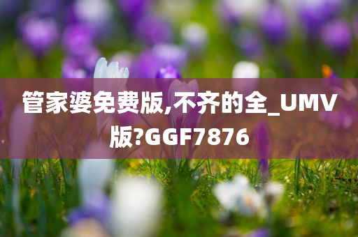 管家婆免费版,不齐的全_UMV版?GGF7876