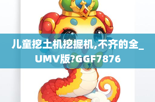 儿童挖土机挖掘机,不齐的全_UMV版?GGF7876