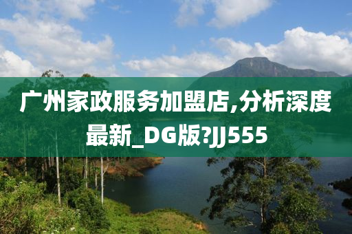 广州家政服务加盟店,分析深度最新_DG版?JJ555