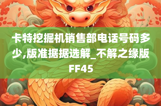 卡特挖掘机销售部电话号码多少,版准据据选解_不解之缘版FF45