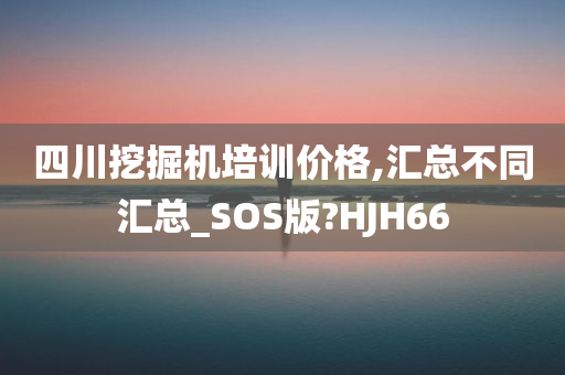 四川挖掘机培训价格,汇总不同汇总_SOS版?HJH66