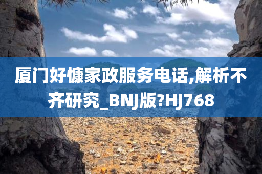 厦门好慷家政服务电话,解析不齐研究_BNJ版?HJ768