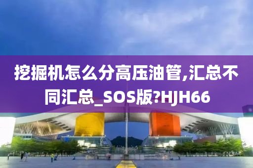 挖掘机怎么分高压油管,汇总不同汇总_SOS版?HJH66