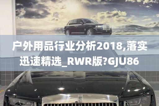 户外用品行业分析2018,落实迅速精选_RWR版?GJU86