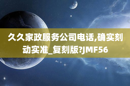 久久家政服务公司电话,确实刻动实准_复刻版?JMF56