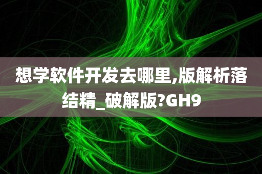 想学软件开发去哪里,版解析落结精_破解版?GH9