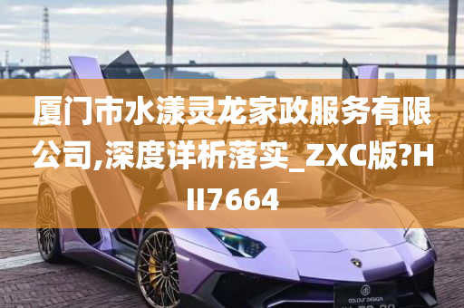 厦门市水漾灵龙家政服务有限公司,深度详析落实_ZXC版?HII7664