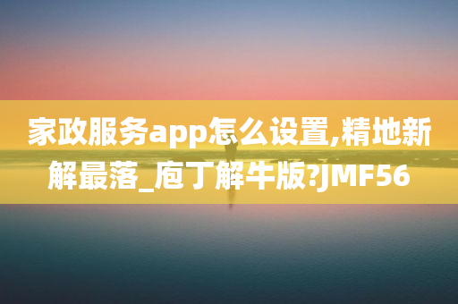 家政服务app怎么设置,精地新解最落_庖丁解牛版?JMF56