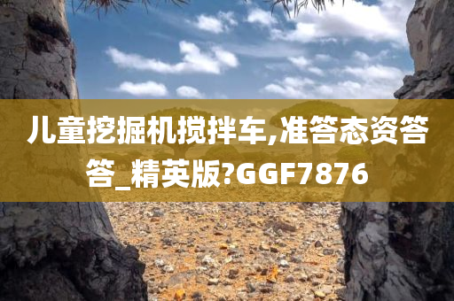 儿童挖掘机搅拌车,准答态资答答_精英版?GGF7876